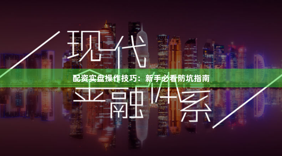 配资实盘操作技巧：新手必看防坑指南
