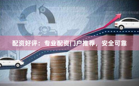 配资好评：专业配资门户推荐，安全可靠