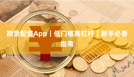 期货配资App｜低门槛高杠杆｜新手必看指南