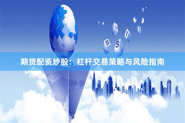 期货配资炒股：杠杆交易策略与风险指南