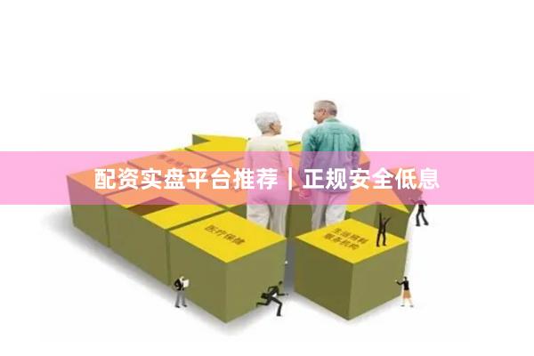 配资实盘平台推荐｜正规安全低息