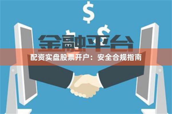 配资实盘股票开户：安全合规指南